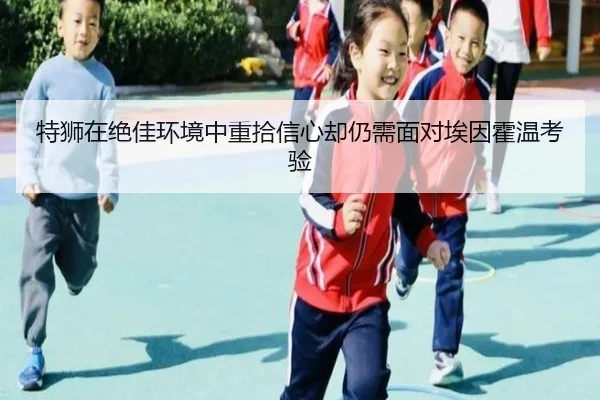 特狮在绝佳环境中重拾信心却仍需面对埃因霍温考验