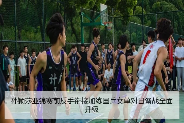 孙颖莎亚锦赛前反手衔接加练国乒女单对日备战全面升级